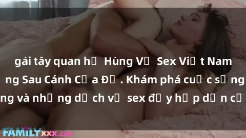 gái tây quan hệ Hùng Vỹ Sex Việt Nam: Những Bí Mật Đằng Sau Cánh Cửa Đỏ. Khám phá cuộc sống và những dịch vụ sex đầy hấp dẫn của người Việt Nam.