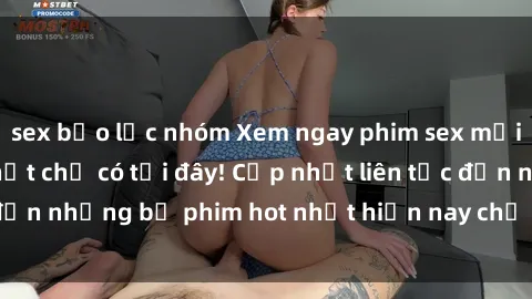 sex bạo lực nhóm Xem ngay phim sex mới nhất, hấp dẫn nhất chỉ có tại đây! Cập nhật liên tục đến những bộ phim hot nhất hiện nay chỉ trong vài cú click!