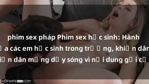 phim sex pháp Phim sex học sinh: Hành động nóng bỏng của các em học sinh trong trường, khiến dân mạng dậy sóng vì nội dung gợi cảm và kích thích.