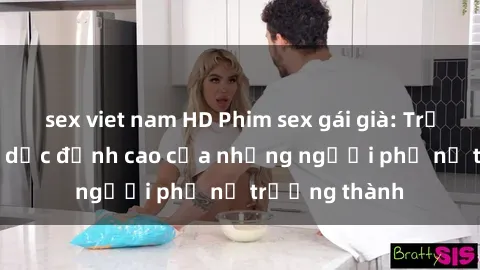 sex viet nam HD Phim sex gái già: Trải nghiệm tình dục đỉnh cao của những người phụ nữ trưởng thành