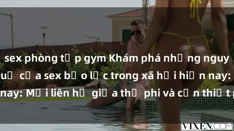 sex phòng tập gym Khám phá những nguyên nhân và hậu quả của sex bạo lực trong xã hội hiện nay: Mối liên hệ giữa thị phi và cần thiết phải ngăn chặn.