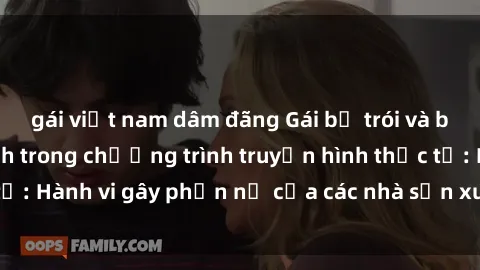 gái việt nam dâm đãng Gái bị trói và bị ép buộc làm tình trong chương trình truyền hình thực tế: Hành vi gây phẫn nộ của các nhà sản xuất và người xem.