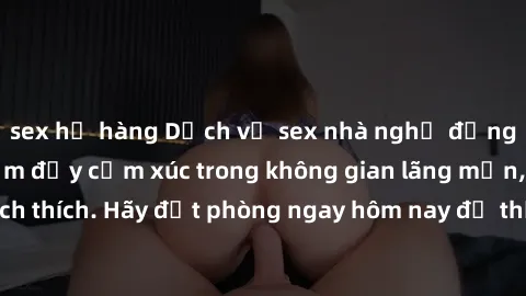 sex họ hàng Dịch vụ sex nhà nghỉ đẳng cấp: Trải nghiệm đầy cảm xúc trong không gian lãng mạn, đầy kích thích. Hãy đặt phòng ngay hôm nay để thỏa mãn khát khao của bạn!