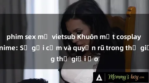 phim sex mỹ vietsub Khuôn mặt cosplay sex anime: Sự gợi cảm và quyến rũ trong thế giới ảo