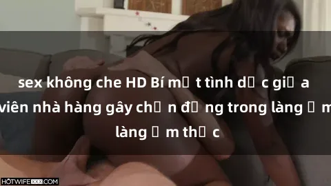 sex không che HD Bí mật tình dục giữa nhân viên nhà hàng gây chấn động trong làng ẩm thực