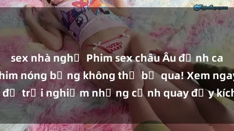 sex nhà nghỉ Phim sex châu Âu đỉnh cao: Top những bộ phim nóng bỏng không thể bỏ qua! Xem ngay để trải nghiệm những cảnh quay đầy kích thích và cuồng nhiệt.