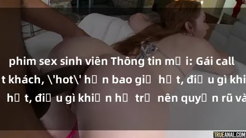 phim sex sinh viên Thông tin mới: Gái call girl Việt Nam đắt khách, 'hot' hơn bao giờ hết, điều gì khiến họ trở nên quyến rũ và đáng chú ý?