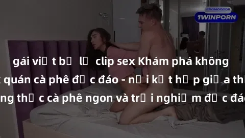 gái việt bị lộ clip sex Khám phá không khí độc đáo tại sex quán cà phê độc đáo - nơi kết hợp giữa thưởng thức cà phê ngon và trải nghiệm độc đáo của không gian sex shop.