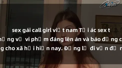 sex gái call girl việt nam Tội ác sex tra tấn Việt Nam: những vụ vi phạm đáng lên án và báo động cho xã hội hiện nay. Đừng lờ đi vấn đề nghiêm trọng này!