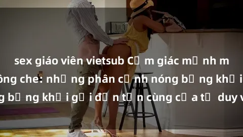 sex giáo viên vietsub Cảm giác mạnh mẽ với sex BDSM không che: những phân cảnh nóng bỏng khơi gợi đến tận cùng của tư duy và cơ thể.