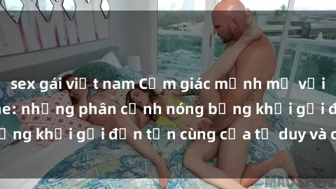 sex gái việt nam Cảm giác mạnh mẽ với sex BDSM không che: những phân cảnh nóng bỏng khơi gợi đến tận cùng của tư duy và cơ thể.