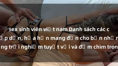 sex sinh viên việt nam Danh sách các cô gái gọi Việt Nam hấp dẫn, hứa hẹn mang đến cho bạn những trải nghiệm tuyệt vời và đắm chìm trong cảm xúc tuyệt vời.