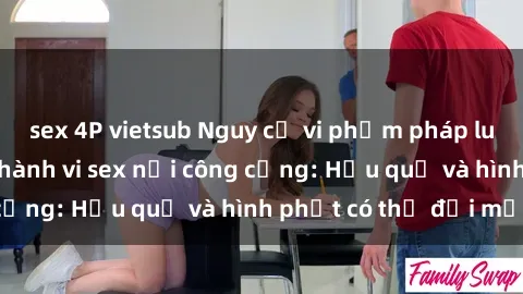 sex 4P vietsub Nguy cơ vi phạm pháp luật khi thực hiện hành vi sex nơi công cộng: Hậu quả và hình phạt có thể đối mặt