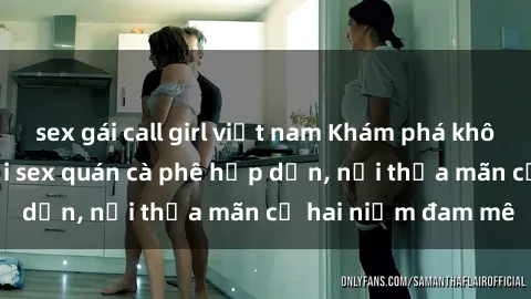 sex gái call girl việt nam Khám phá không gian độc đáo tại sex quán cà phê hấp dẫn, nơi thỏa mãn cả hai niềm đam mê