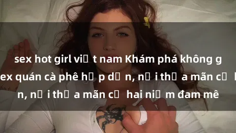 sex hot girl việt nam Khám phá không gian độc đáo tại sex quán cà phê hấp dẫn, nơi thỏa mãn cả hai niềm đam mê
