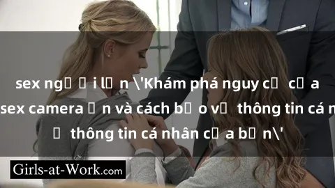 sex người lớn 'Khám phá nguy cơ của việc sử dụng sex camera ẩn và cách bảo vệ thông tin cá nhân của bạn'