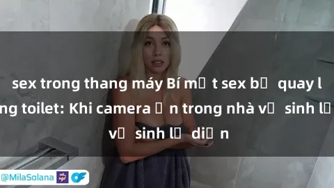 sex trong thang máy Bí mật sex bị quay lén trong toilet: Khi camera ẩn trong nhà vệ sinh lộ diện