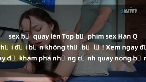 sex bị quay lén Top bộ phim sex Hàn Quốc hot nhất mọi thời đại bạn không thể bỏ lỡ! Xem ngay để khám phá những cảnh quay nóng bỏng, đầy nghẹt thở!