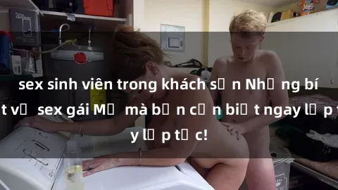 sex sinh viên trong khách sạn Những bí mật về sex gái Mỹ mà bạn cần biết ngay lập tức!