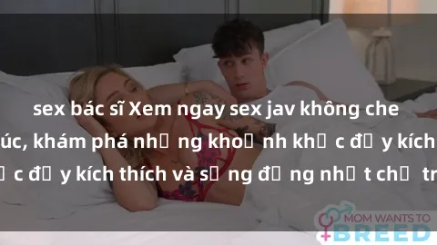 sex bác sĩ Xem ngay sex jav không che để thỏa mãn cảm xúc, khám phá những khoảnh khắc đầy kích thích và sống động nhất chỉ trong click!
