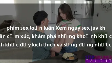 phim sex loạn luân Xem ngay sex jav không che để thỏa mãn cảm xúc, khám phá những khoảnh khắc đầy kích thích và sống động nhất chỉ trong click!