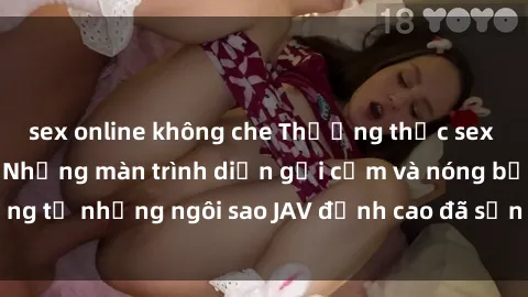 sex online không che Thưởng thức sex JAV idol miễn phí: Những màn trình diễn gợi cảm và nóng bỏng từ những ngôi sao JAV đỉnh cao đã sẵn sàng để bạn khám phá.