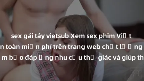sex gái tây vietsub Xem sex phim Việt Nam không che hoàn toàn miễn phí trên trang web chất lượng cao. Đảm bảo đáp ứng nhu cầu thị giác và giúp thỏa mãn mong muốn của bạn.
