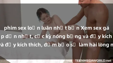 phim sex loạn luân nhật bản Xem sex gái trẻ không che hấp dẫn nhất, cực kỳ nóng bỏng và đầy kích thích, đảm bảo sẽ làm hài lòng mọi người!