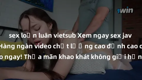 sex loạn luân vietsub Xem ngay sex jav full HD miễn phí - Hàng ngàn video chất lượng cao đỉnh cao chỉ cần click vào ngay! Thỏa mãn khao khát không giới hạn, đón chờ những trải nghiệm mới lạ!