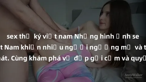 sex thư ký việt nam Những hình ảnh sex gái sinh viên Việt Nam khiến nhiều người ngưỡng mộ và thèm khát. Cùng khám phá vẻ đẹp gợi cảm và quyến rũ của những cô gái trẻ này.