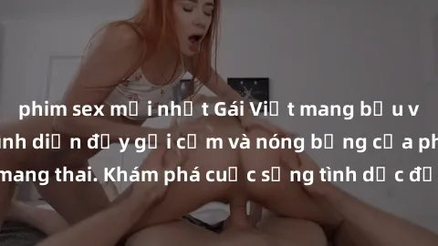 phim sex mới nhất Gái Việt mang bầu và làm tình: Màn trình diễn đầy gợi cảm và nóng bỏng của phụ nữ mang thai. Khám phá cuộc sống tình dục đầy hấp dẫn và mới lạ của họ!