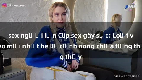 sex người lớn Clip sex gây sốc: Loạt video mới nhất hé lộ cảnh nóng chưa từng thấy