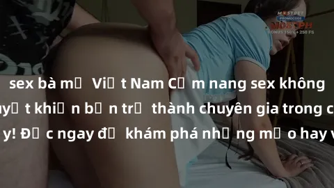 sex bà mẹ Việt Nam Cẩm nang sex không che: Những bí quyết khiến bạn trở thành chuyên gia trong chuyện ấy! Đọc ngay để khám phá những mẹo hay và bí quyết tình dục không che.