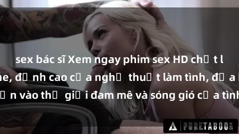 sex bác sĩ Xem ngay phim sex HD chất lượng cao không che, đỉnh cao của nghệ thuật làm tình, đưa bạn vào thế giới đam mê và sóng gió của tình yêu không giới hạn.