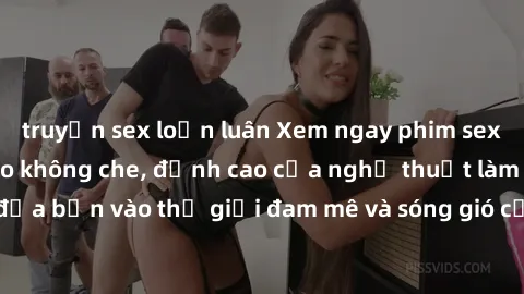 truyện sex loạn luân Xem ngay phim sex HD chất lượng cao không che, đỉnh cao của nghệ thuật làm tình, đưa bạn vào thế giới đam mê và sóng gió của tình yêu không giới hạn.