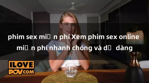 phim sex miễn phí Xem phim sex online miễn phí nhanh chóng và dễ dàng
