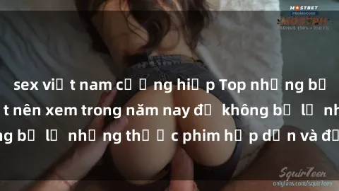 sex việt nam cưỡng hiếp Top những bộ phim sex hay nhất nên xem trong năm nay để không bỏ lỡ những thước phim hấp dẫn và đầy kịch tính.
