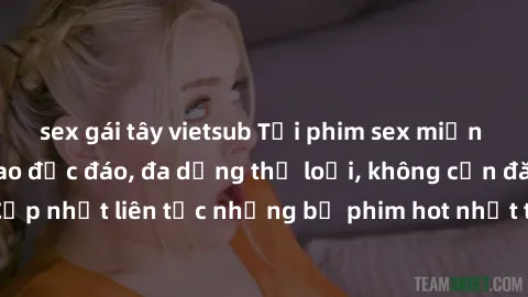 sex gái tây vietsub Tải phim sex miễn phí chất lượng cao độc đáo, đa dạng thể loại, không cần đăng ký tài khoản. Cập nhật liên tục những bộ phim hot nhất trên thị trường. Sự lựa chọn hàng đầu cho ngườ