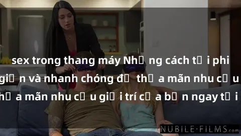 sex trong thang máy Những cách tải phim sex về máy đơn giản và nhanh chóng để thỏa mãn nhu cầu giải trí của bạn ngay tại nhà