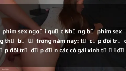 phim sex ngoại quốc Những bộ phim sex JAV hot nhất không thể bỏ lỡ trong năm nay: từ cặp đôi trẻ đẹp đến các cô gái xinh tươi đầy sức hút.