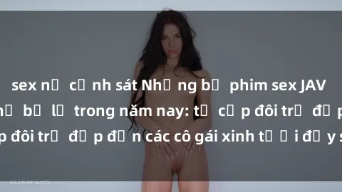 sex nữ cảnh sát Những bộ phim sex JAV hot nhất không thể bỏ lỡ trong năm nay: từ cặp đôi trẻ đẹp đến các cô gái xinh tươi đầy sức hút.
