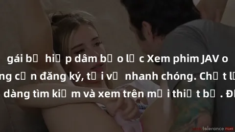 gái bị hiếp dâm bạo lực Xem phim JAV online miễn phí không cần đăng ký, tải về nhanh chóng. Chất lượng HD, dễ dàng tìm kiếm và xem trên mọi thiết bị. Đặc biệt, không quảng cáo làm phiền.