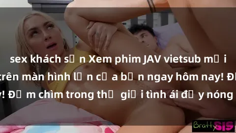 sex khách sạn Xem phim JAV vietsub mới nhất và hấp dẫn trên màn hình lớn của bạn ngay hôm nay! Đắm chìm trong thế giới tình ái đầy nóng bỏng và kích thích.