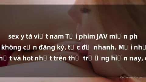 sex y tá việt nam Tải phim JAV miễn phí chất lượng cao, không cần đăng ký, tốc độ nhanh. Mới nhất và hot nhất trên thị trường hiện nay, cập nhật hàng ngày.