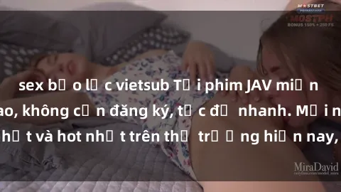 sex bạo lực vietsub Tải phim JAV miễn phí chất lượng cao, không cần đăng ký, tốc độ nhanh. Mới nhất và hot nhất trên thị trường hiện nay, cập nhật hàng ngày.