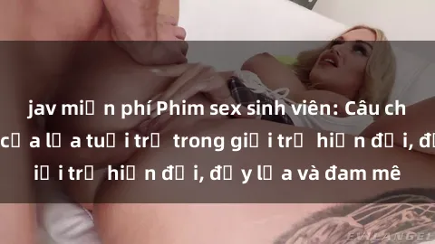 jav miễn phí Phim sex sinh viên: Câu chuyện nóng bỏng của lứa tuổi trẻ trong giới trẻ hiện đại, đầy lửa và đam mê