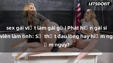 sex gái việt làm gái gọi Phát hiện gái sinh viên làm tình: Sự thật đau lòng hay hiểm nguy?