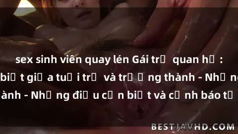 sex sinh viên quay lén Gái trẻ quan hệ: Mối quan hệ khác biệt giữa tuổi trẻ và trưởng thành - Những điều cần biết và cảnh báo từ chuyên gia