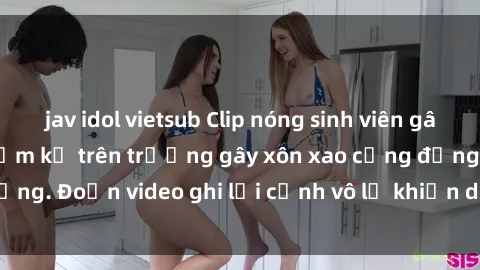 jav idol vietsub Clip nóng sinh viên gây sốc: Hành động cấm kỵ trên trường gây xôn xao cộng đồng. Đoạn video ghi lại cảnh vô lễ khiến dư luận bức xúc.