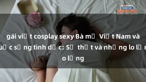 gái việt cosplay sexy Bà mẹ Việt Nam và cuộc sống tình dục: Sự thật và những lo lắng